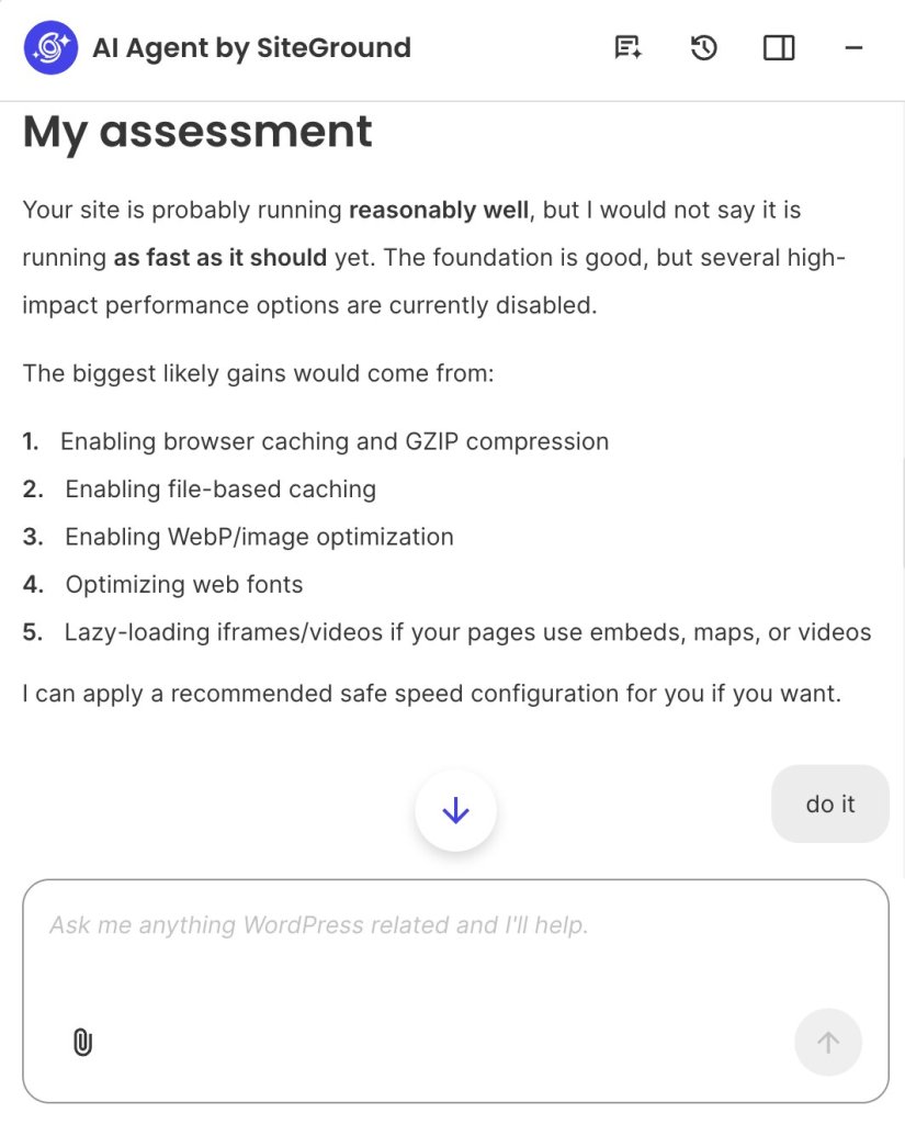 A screenshot of the AI Agent by SiteGround chat interface presenting a performance evaluation titled "My assessment." The response notes that while the site foundation is good, several performance options are disabled, listing five optimization suggestions:

Enabling browser caching and GZIP compression

Enabling file-based caching

Enabling WebP/image optimization

Optimizing web fonts

Lazy-loading iframes/videos

Below the recommendations is a gray action button reading "do it," situated above a text input field with the placeholder "Ask me anything WordPress related and I'll help."